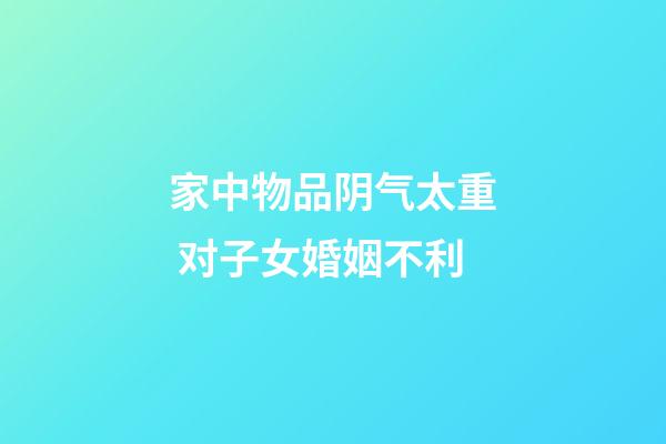 家中物品阴气太重 对子女婚姻不利